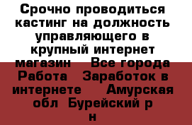 Срочно проводиться кастинг на должность управляющего в крупный интернет-магазин. - Все города Работа » Заработок в интернете   . Амурская обл.,Бурейский р-н